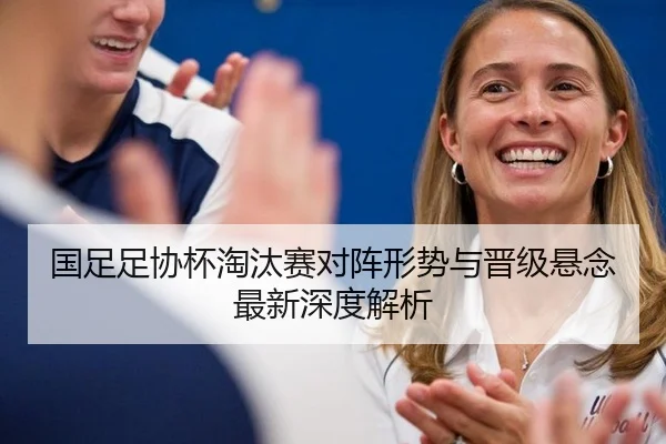 国足足协杯淘汰赛对阵形势与晋级悬念最新深度解析